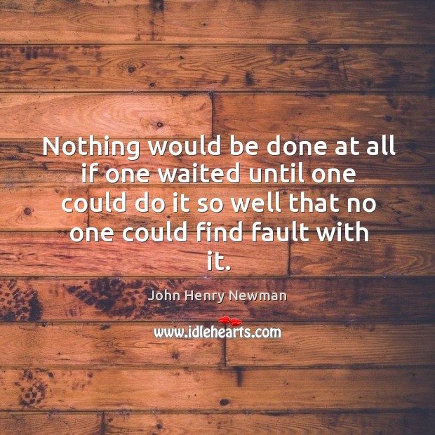 Nothing would be done at all if one waited until one could do it so well that no one could find fault with it. John Henry Newman Picture Quote