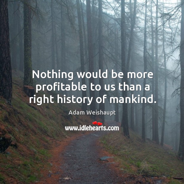 Nothing would be more profitable to us than a right history of mankind. Adam Weishaupt Picture Quote