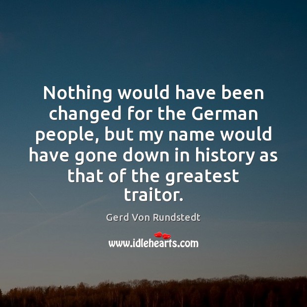 Nothing would have been changed for the German people, but my name Gerd Von Rundstedt Picture Quote