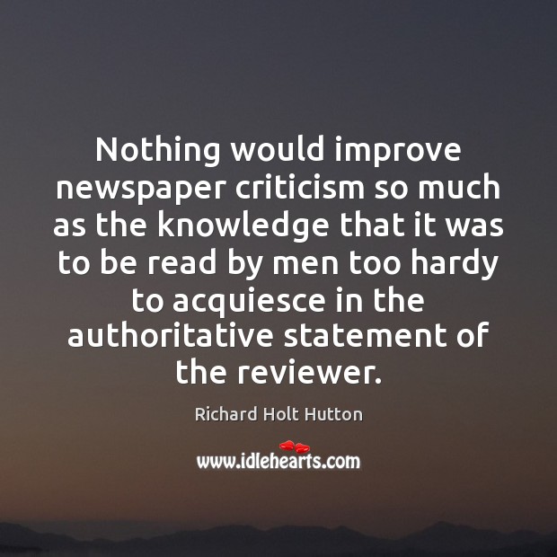 Nothing would improve newspaper criticism so much as the knowledge that it Richard Holt Hutton Picture Quote