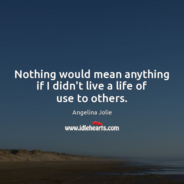 Nothing would mean anything if I didn’t live a life of use to others. Angelina Jolie Picture Quote