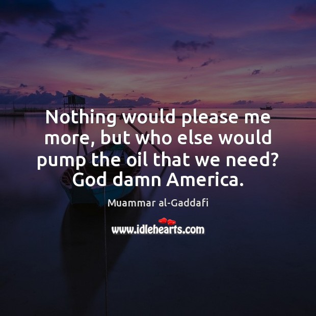 Nothing would please me more, but who else would pump the oil Muammar al-Gaddafi Picture Quote