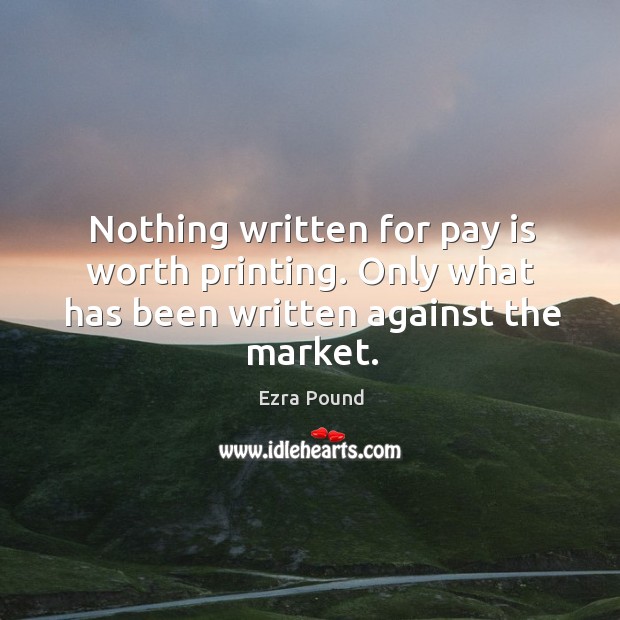 Nothing written for pay is worth printing. Only what has been written against the market. Ezra Pound Picture Quote