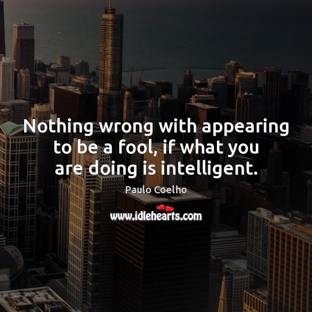Nothing wrong with appearing to be a fool, if what you are doing is intelligent. Paulo Coelho Picture Quote