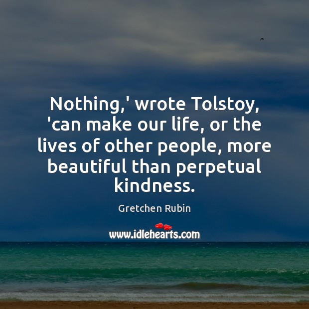 Nothing,’ wrote Tolstoy, ‘can make our life, or the lives of Gretchen Rubin Picture Quote