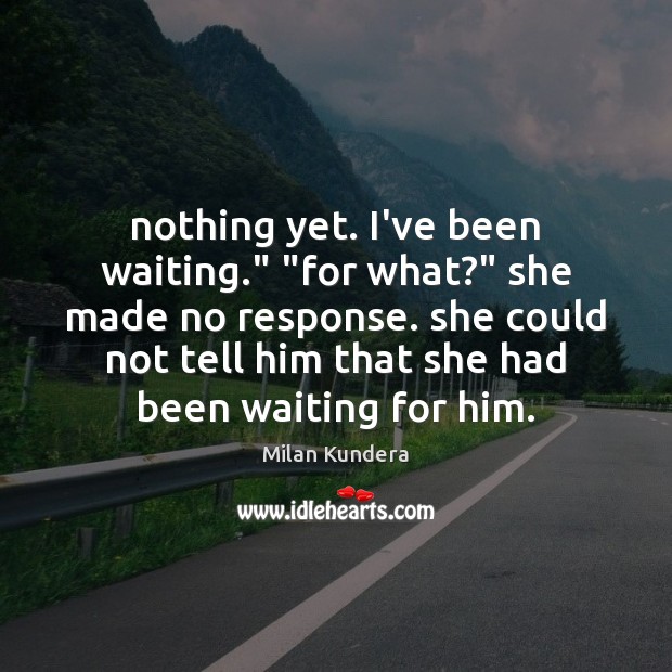 Nothing yet. I’ve been waiting.” “for what?” she made no response. she Milan Kundera Picture Quote