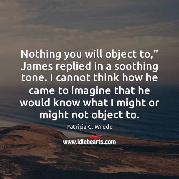 Nothing you will object to,” James replied in a soothing tone. I Patricia C. Wrede Picture Quote
