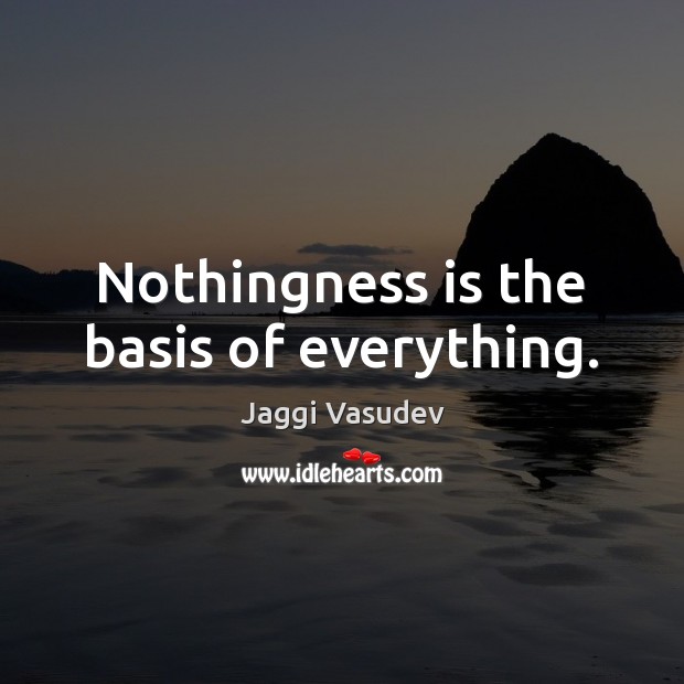 Nothingness is the basis of everything. Jaggi Vasudev Picture Quote