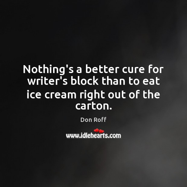 Nothing’s a better cure for writer’s block than to eat ice cream right out of the carton. Don Roff Picture Quote