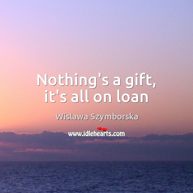 Nothing’s a gift, it’s all on loan Wislawa Szymborska Picture Quote