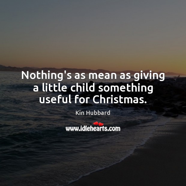 Nothing’s as mean as giving a little child something useful for Christmas. Kin Hubbard Picture Quote