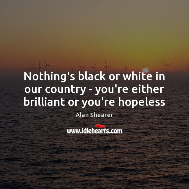 Nothing’s black or white in our country – you’re either brilliant or you’re hopeless Alan Shearer Picture Quote