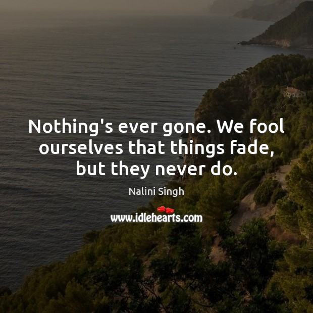 Nothing’s ever gone. We fool ourselves that things fade, but they never do. Nalini Singh Picture Quote