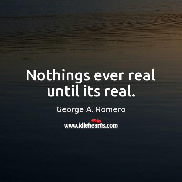 Nothings ever real until its real. George A. Romero Picture Quote