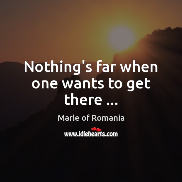 Nothing’s far when one wants to get there … Marie of Romania Picture Quote