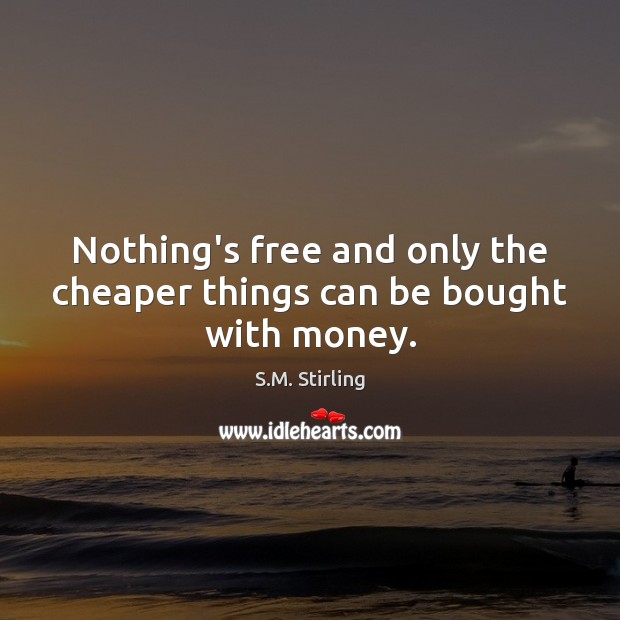 Nothing’s free and only the cheaper things can be bought with money. S.M. Stirling Picture Quote