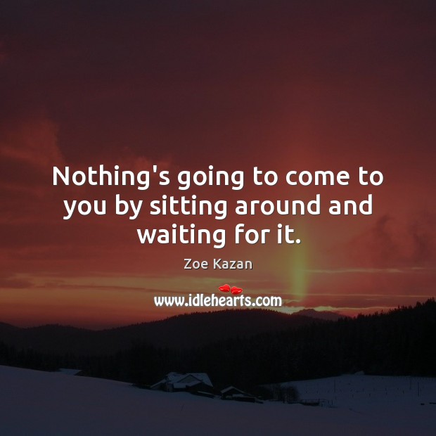 Nothing’s going to come to you by sitting around and waiting for it. Zoe Kazan Picture Quote