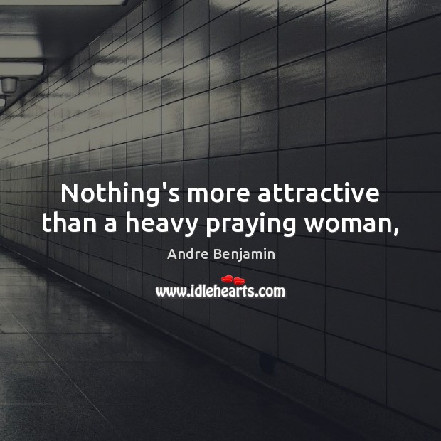 Nothing’s more attractive than a heavy praying woman, Andre Benjamin Picture Quote