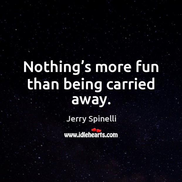 Nothing’s more fun than being carried away. Jerry Spinelli Picture Quote