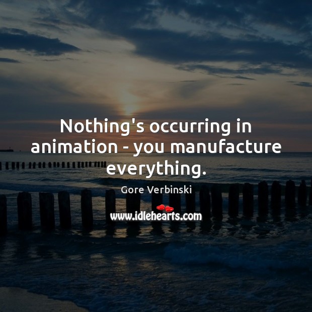 Nothing’s occurring in animation – you manufacture everything. Gore Verbinski Picture Quote