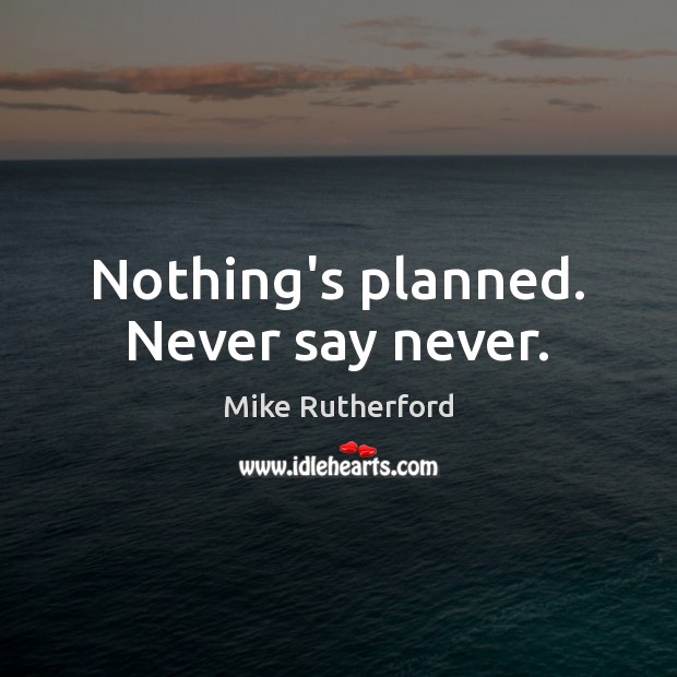 Nothing’s planned. Never say never. Mike Rutherford Picture Quote