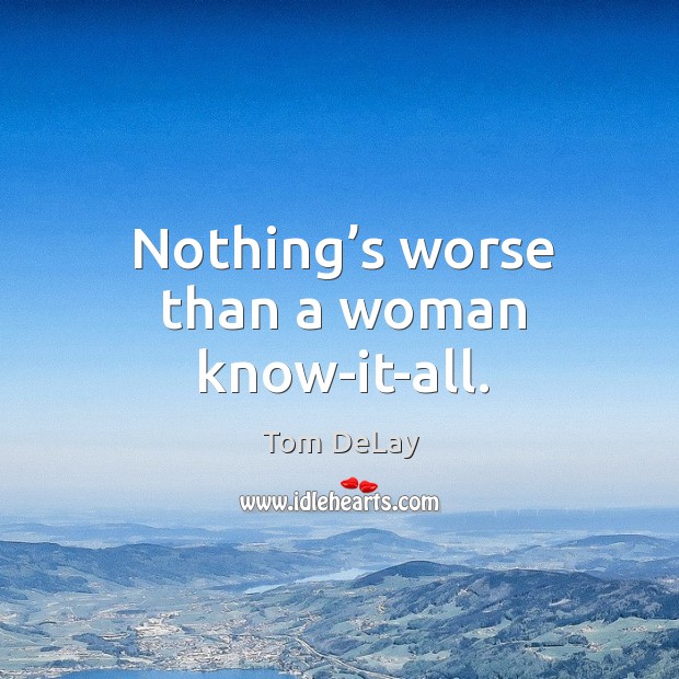 Nothing’s worse than a woman know-it-all. Tom DeLay Picture Quote