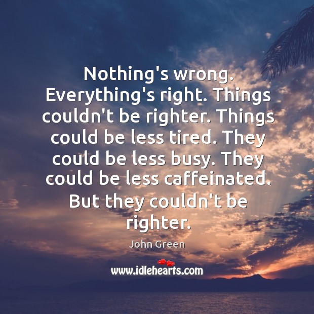 Nothing’s wrong. Everything’s right. Things couldn’t be righter. Things could be less Image