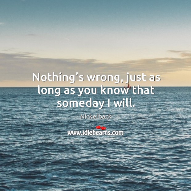 Nothing’s wrong, just as long as you know that someday I will. Nickelback Picture Quote