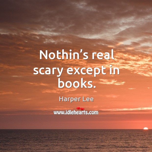 Nothin’s real scary except in books. Harper Lee Picture Quote