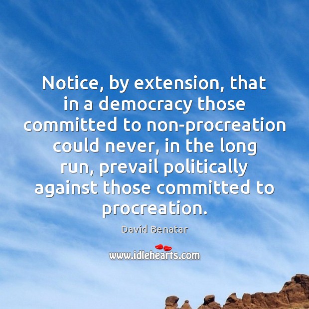 Notice, by extension, that in a democracy those committed to non-procreation could David Benatar Picture Quote