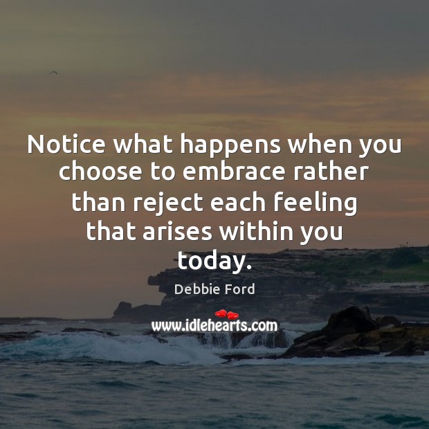 Notice what happens when you choose to embrace rather than reject each Debbie Ford Picture Quote
