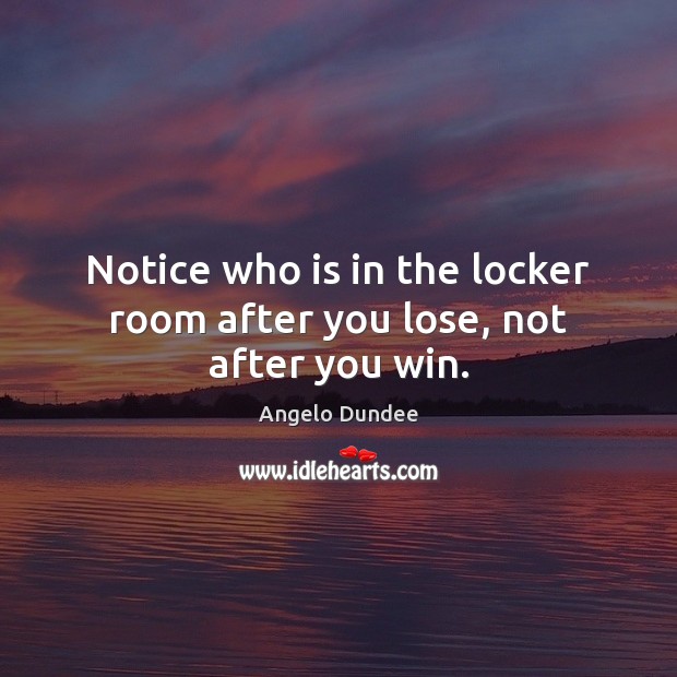 Notice who is in the locker room after you lose, not after you win. Angelo Dundee Picture Quote