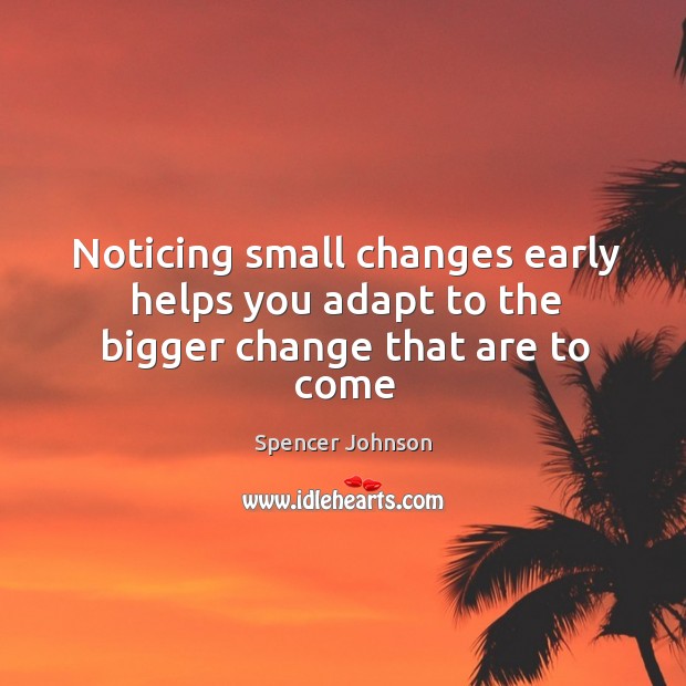 Noticing small changes early helps you adapt to the bigger change that are to come 