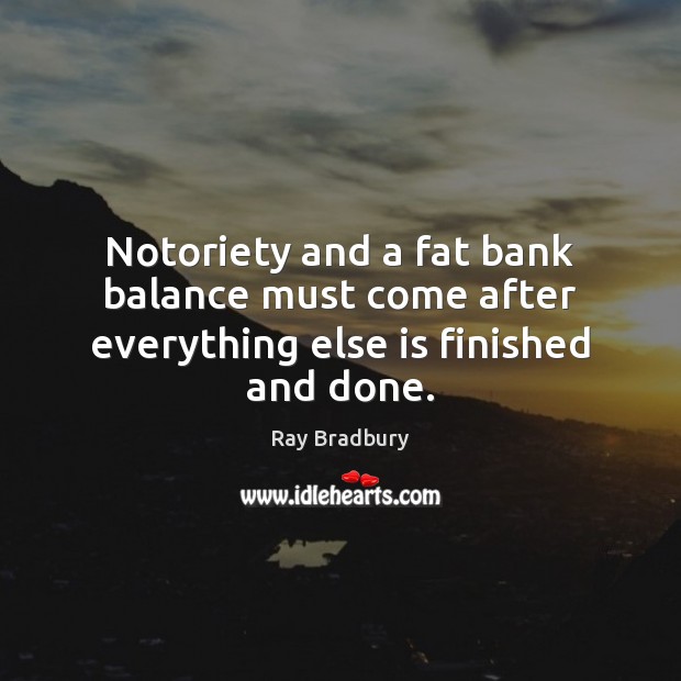 Notoriety and a fat bank balance must come after everything else is finished and done. Ray Bradbury Picture Quote
