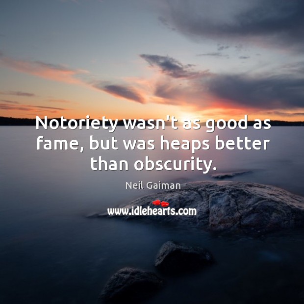 Notoriety wasn’t as good as fame, but was heaps better than obscurity. Image