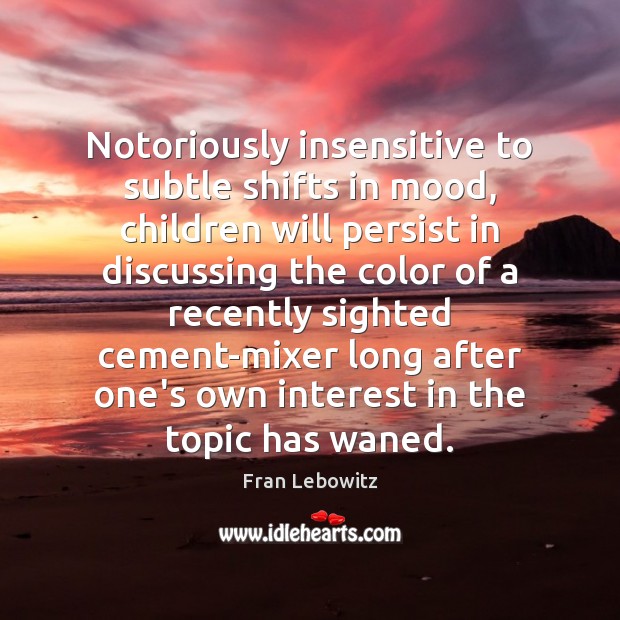 Notoriously insensitive to subtle shifts in mood, children will persist in discussing Fran Lebowitz Picture Quote