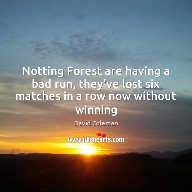 Notting Forest are having a bad run, they’ve lost six matches in a row now without winning David Coleman Picture Quote