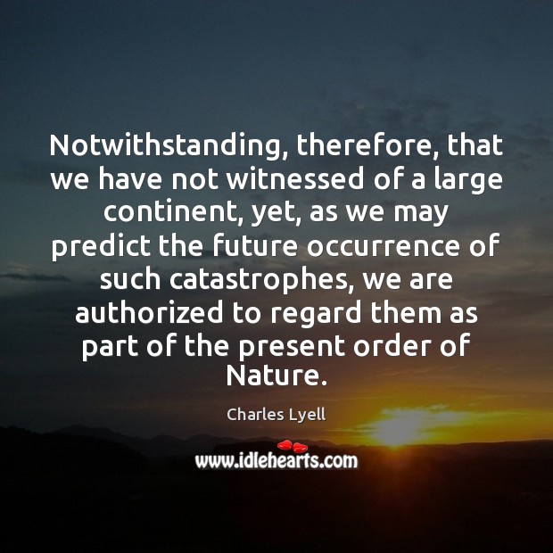 Notwithstanding, therefore, that we have not witnessed of a large continent, yet, Charles Lyell Picture Quote