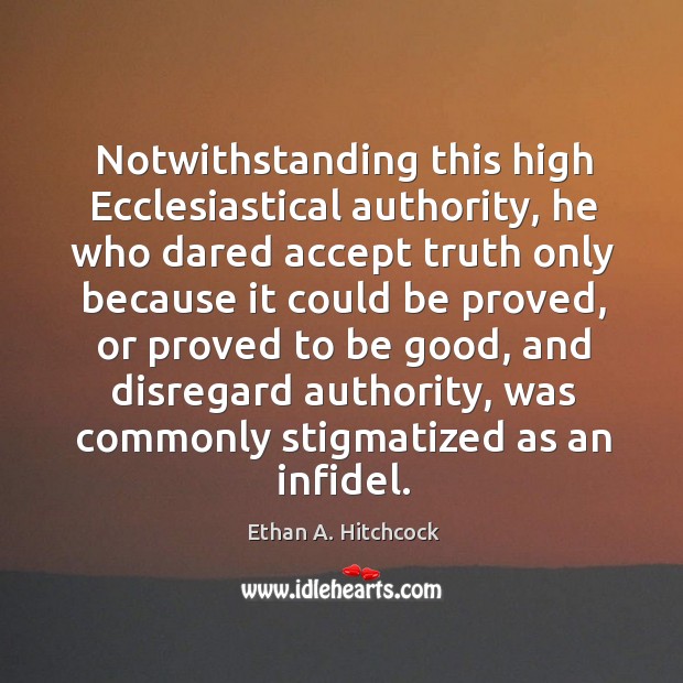 Notwithstanding this high ecclesiastical authority, he who dared accept truth only because it could be proved Ethan A. Hitchcock Picture Quote