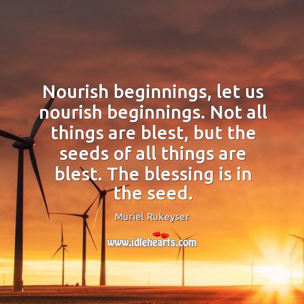 Nourish beginnings, let us nourish beginnings. Not all things are blest, but Muriel Rukeyser Picture Quote
