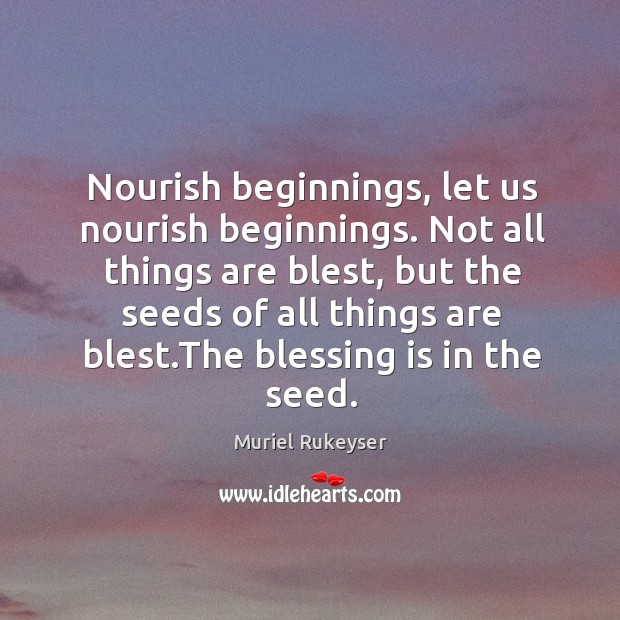 Nourish beginnings, let us nourish beginnings. Not all things are blest Muriel Rukeyser Picture Quote