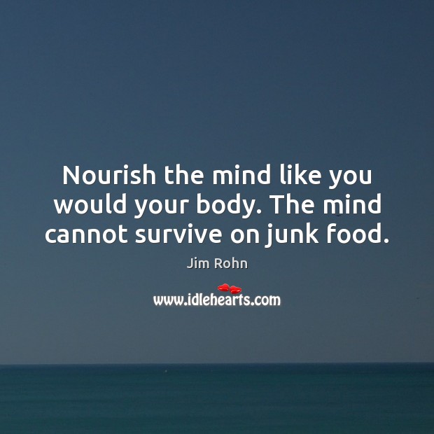 Nourish the mind like you would your body. The mind cannot survive on junk food. Jim Rohn Picture Quote
