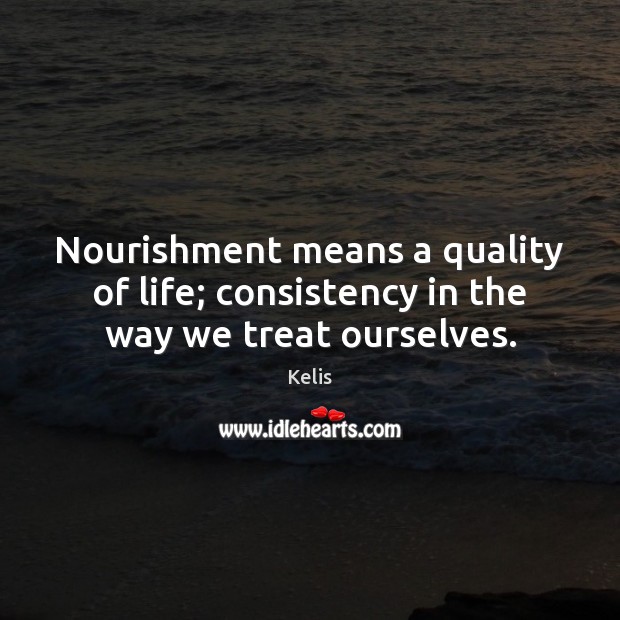 Nourishment means a quality of life; consistency in the way we treat ourselves. Kelis Picture Quote