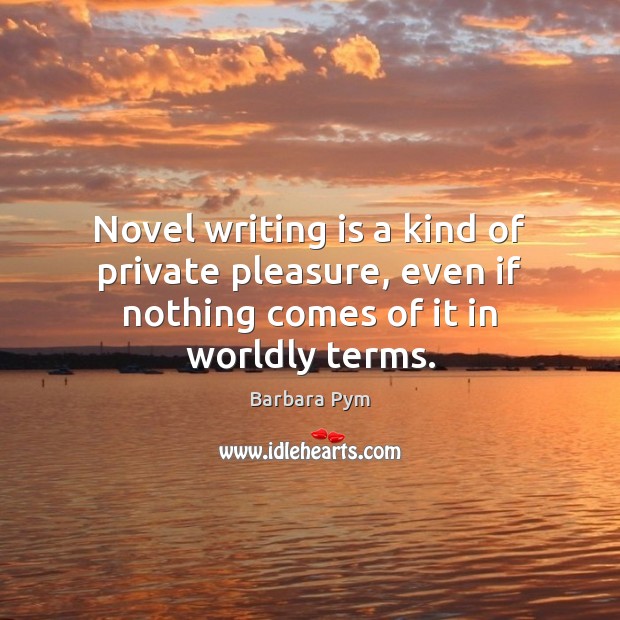 Novel writing is a kind of private pleasure, even if nothing comes of it in worldly terms. Barbara Pym Picture Quote