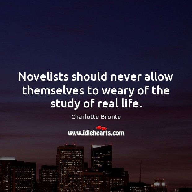 Novelists should never allow themselves to weary of the study of real life. Charlotte Bronte Picture Quote