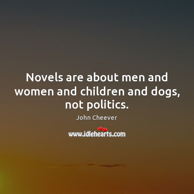 Novels are about men and women and children and dogs, not politics. John Cheever Picture Quote
