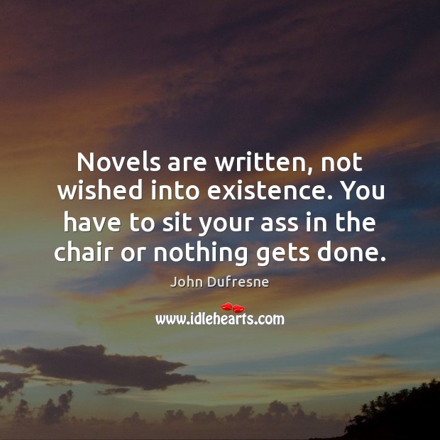 Novels are written, not wished into existence. You have to sit your John Dufresne Picture Quote