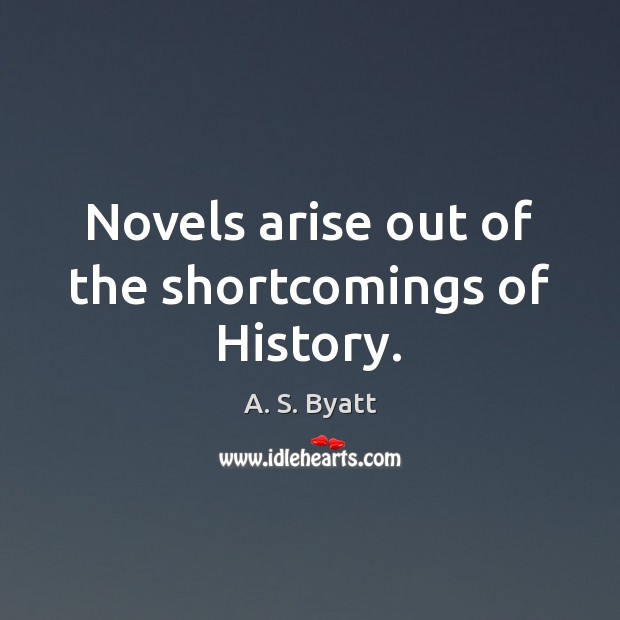 Novels arise out of the shortcomings of History. A. S. Byatt Picture Quote