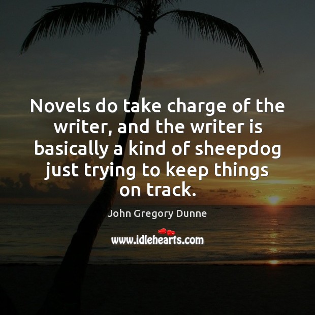 Novels do take charge of the writer, and the writer is basically John Gregory Dunne Picture Quote