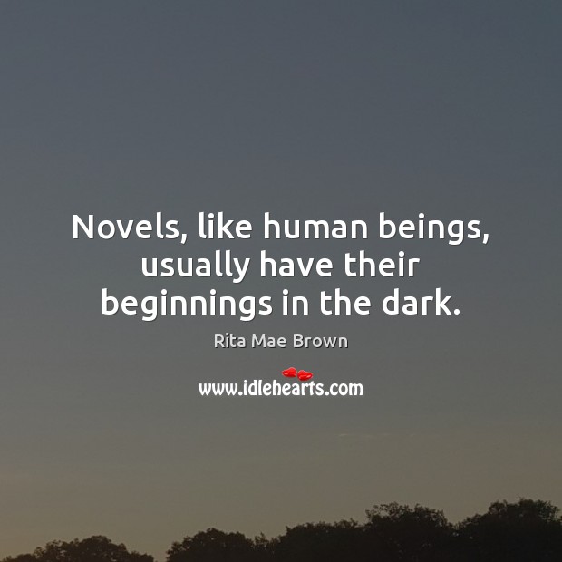 Novels, like human beings, usually have their beginnings in the dark. Rita Mae Brown Picture Quote